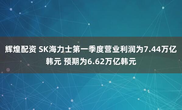 辉煌配资 SK海力士第一季度营业利润为7.44万亿韩元 预期为6.62万亿韩元