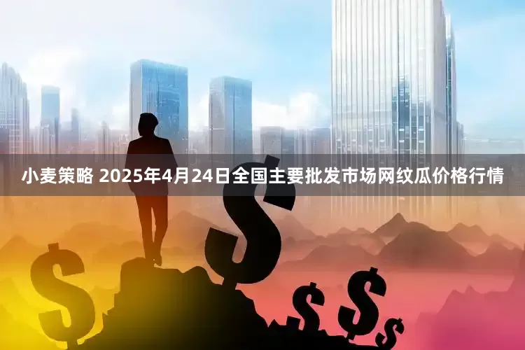 小麦策略 2025年4月24日全国主要批发市场网纹瓜价格行情