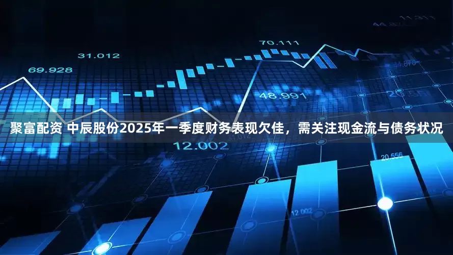 聚富配资 中辰股份2025年一季度财务表现欠佳，需关注现金流与债务状况