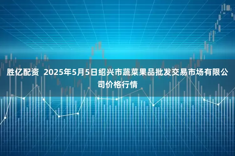胜亿配资  2025年5月5日绍兴市蔬菜果品批发交易市场有限公司价格行情