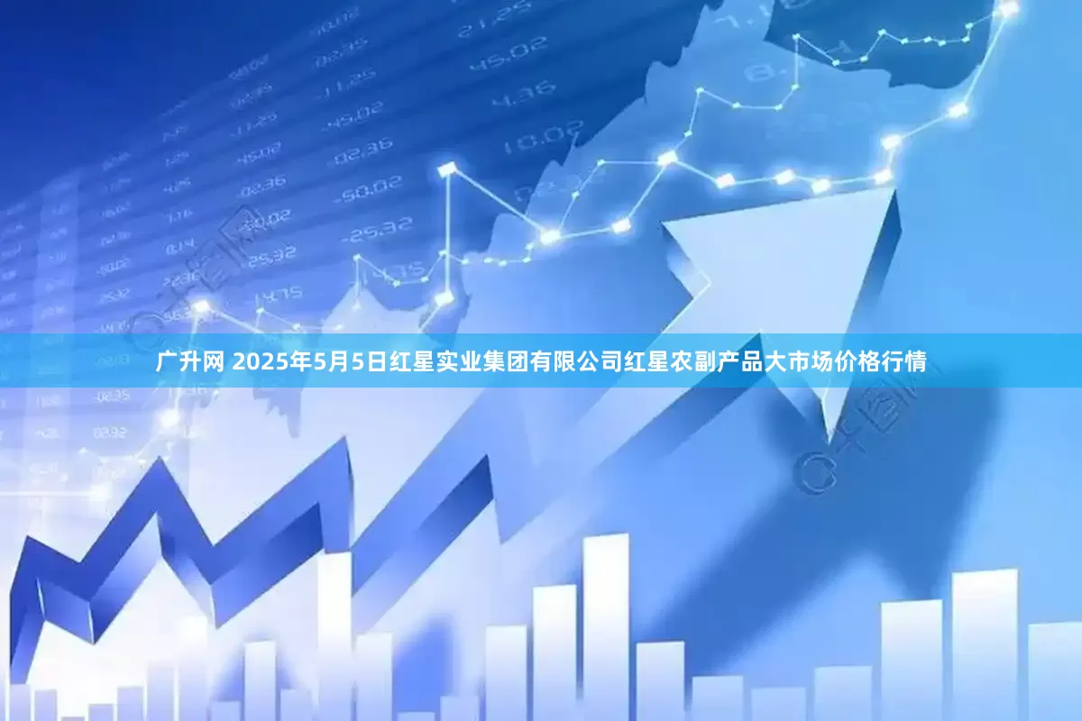 广升网 2025年5月5日红星实业集团有限公司红星农副产品大市场价格行情