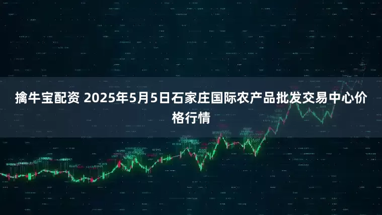 擒牛宝配资 2025年5月5日石家庄国际农产品批发交易中心价格行情