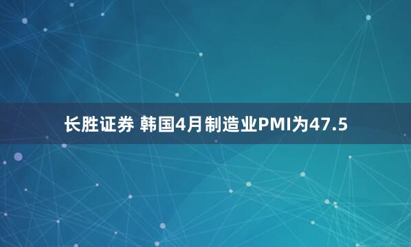 长胜证券 韩国4月制造业PMI为47.5