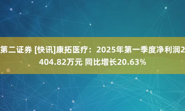 第二证券 [快讯]康拓医疗：2025年第一季度净利润2404.82万元 同比增长20.63%