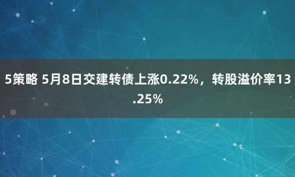5策略 5月8日交建转债上涨0.22%，转股溢价率13.25%