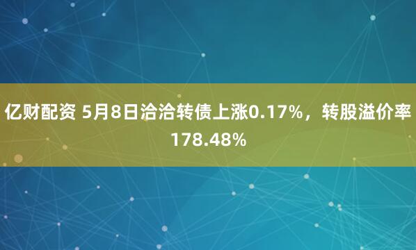亿财配资 5月8日洽洽转债上涨0.17%，转股溢价率178.48%