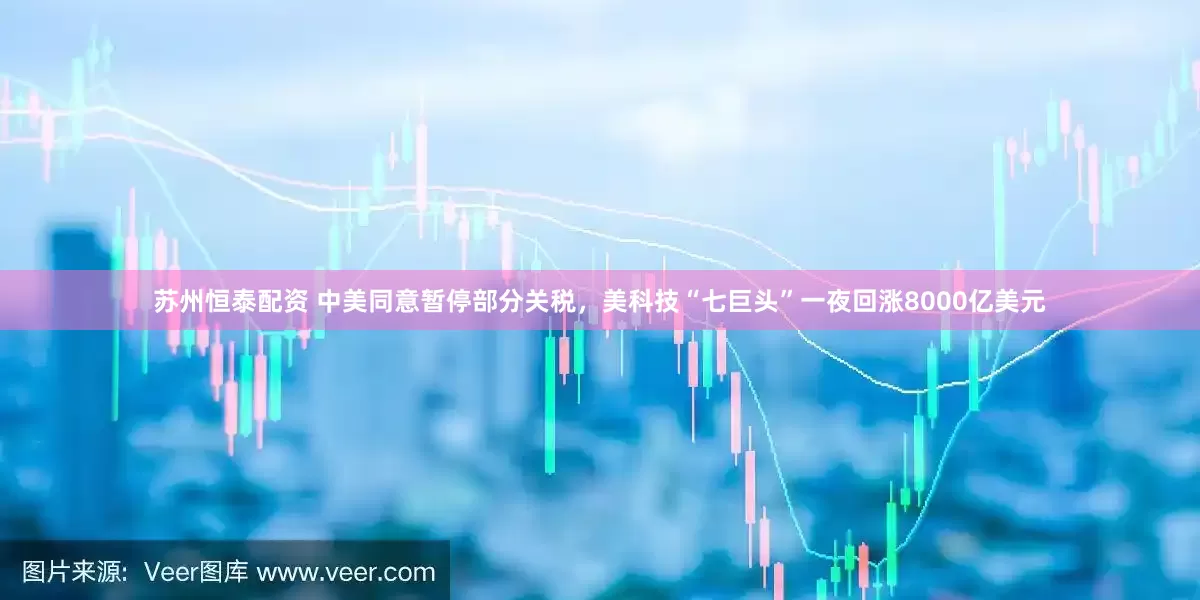 苏州恒泰配资 中美同意暂停部分关税，美科技“七巨头”一夜回涨8000亿美元