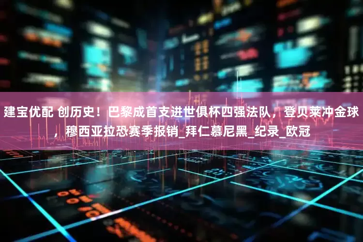 建宝优配 创历史！巴黎成首支进世俱杯四强法队，登贝莱冲金球，穆西亚拉恐赛季报销_拜仁慕尼黑_纪录_欧冠