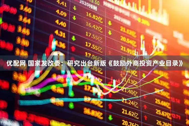 优配网 国家发改委：研究出台新版《鼓励外商投资产业目录》