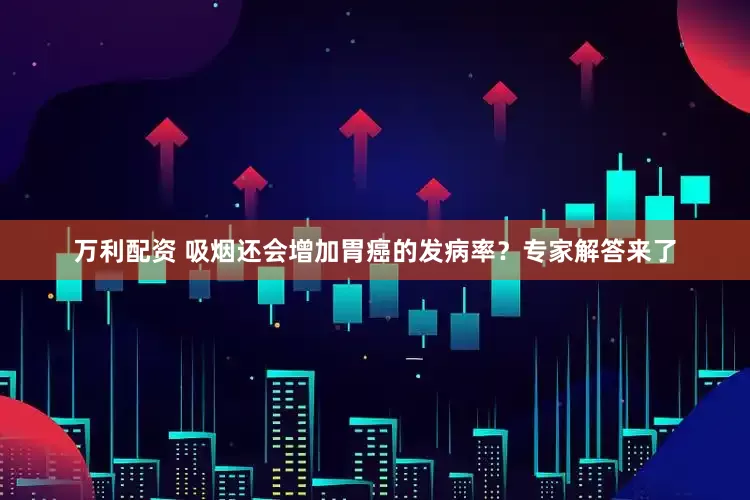 万利配资 吸烟还会增加胃癌的发病率？专家解答来了