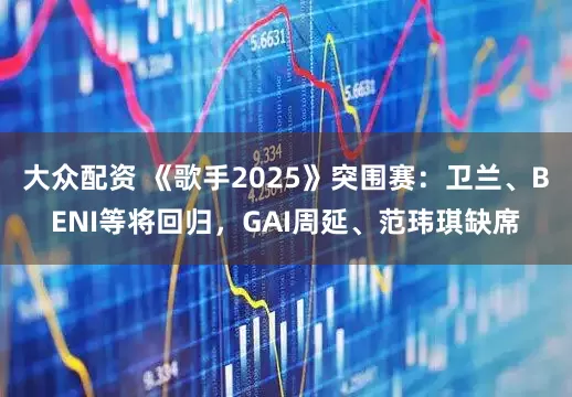 大众配资 《歌手2025》突围赛：卫兰、BENI等将回归，GAI周延、范玮琪缺席