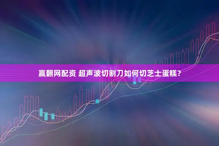 赢翻网配资 超声波切割刀如何切芝士蛋糕？