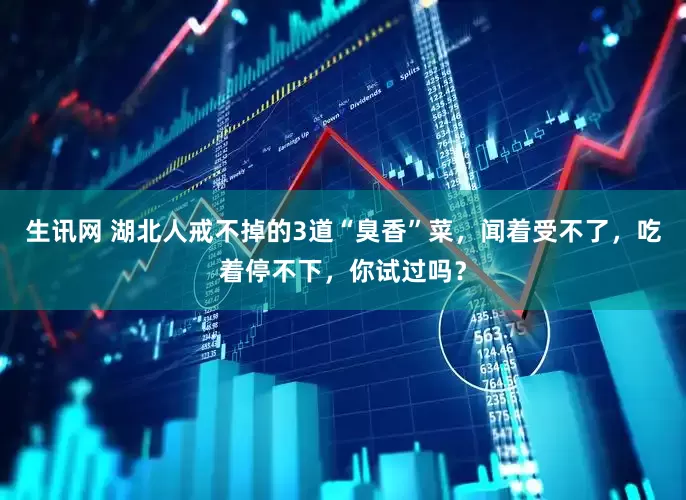 生讯网 湖北人戒不掉的3道“臭香”菜，闻着受不了，吃着停不下，你试过吗？