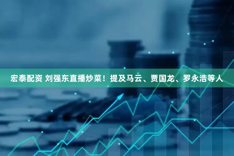 宏泰配资 刘强东直播炒菜！提及马云、贾国龙、罗永浩等人