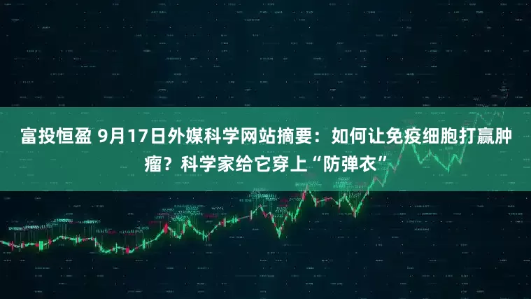 富投恒盈 9月17日外媒科学网站摘要：如何让免疫细胞打赢肿瘤？科学家给它穿上“防弹衣”