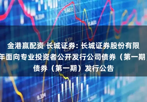 金港赢配资 长城证券: 长城证券股份有限公司2025年面向专业投资者公开发行公司债券（第一期）发行公告