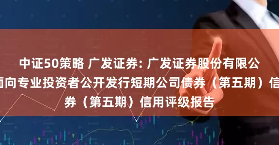 中证50策略 广发证券: 广发证券股份有限公司2025年面向专业投资者公开发行短期公司债券（第五期）信用评级报告