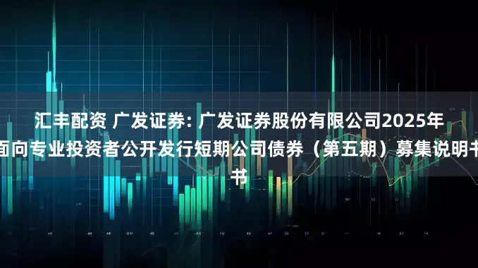 汇丰配资 广发证券: 广发证券股份有限公司2025年面向专业投资者公开发行短期公司债券（第五期）募集说明书