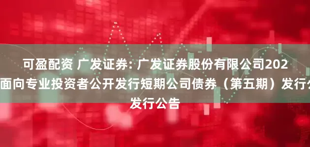 可盈配资 广发证券: 广发证券股份有限公司2025年面向专业投资者公开发行短期公司债券（第五期）发行公告