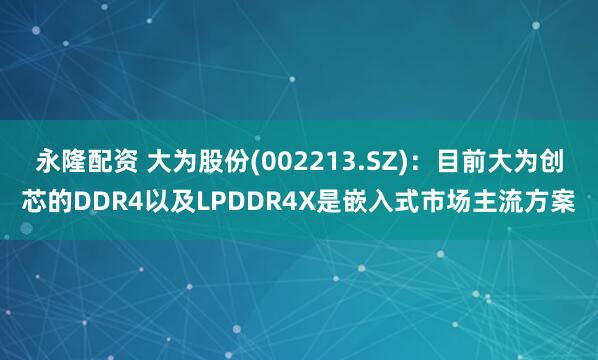 永隆配资 大为股份(002213.SZ)：目前大为创芯的DDR4以及LPDDR4X是嵌入式市场主流方案
