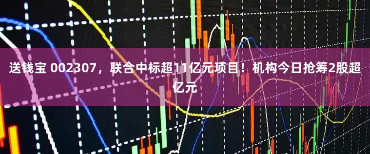 送钱宝 002307，联合中标超11亿元项目！机构今日抢筹2股超亿元