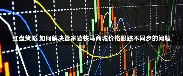 红盘策略 如何解决管家婆快马商城价格跟踪不同步的问题