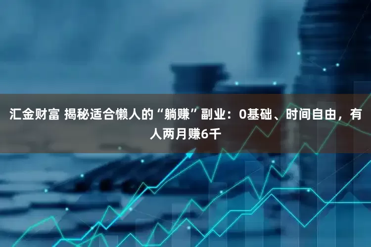 汇金财富 揭秘适合懒人的“躺赚”副业：0基础、时间自由，有人两月赚6千