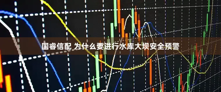 国睿信配 为什么要进行水库大坝安全预警