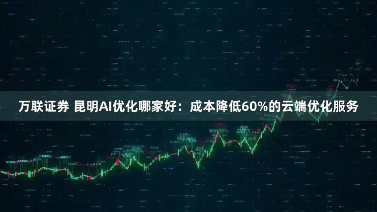 万联证券 昆明AI优化哪家好：成本降低60%的云端优化服务