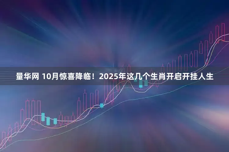 量华网 10月惊喜降临！2025年这几个生肖开启开挂人生