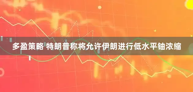 多盈策略 特朗普称将允许伊朗进行低水平铀浓缩