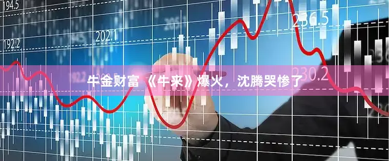 牛金财富 《牛来》爆火，沈腾哭惨了