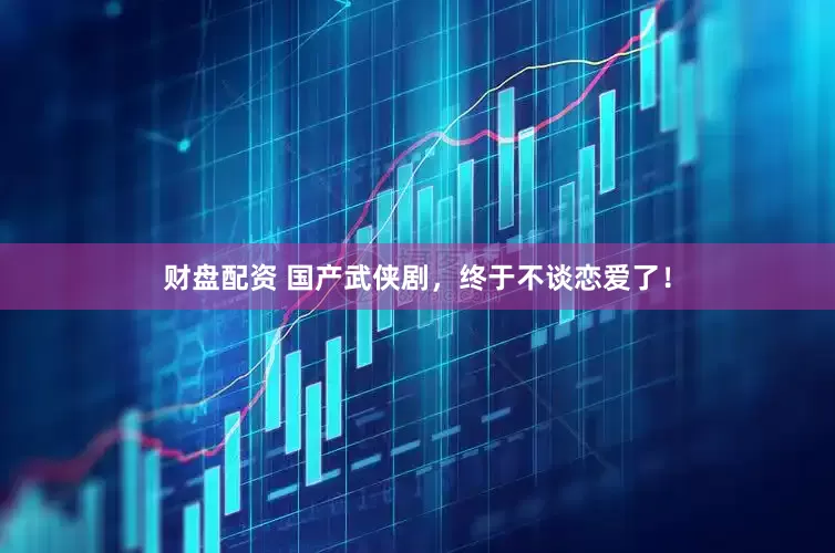 财盘配资 国产武侠剧，终于不谈恋爱了！